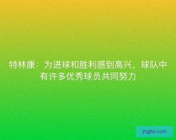 特林康：为进球和胜利感到高兴，球队中有许多优秀球员共同努力