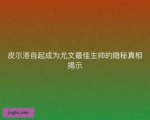 皮尔洛自起成为尤文最佳主帅的隐秘真相揭示
