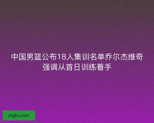 中国男篮公布18人集训名单乔尔杰维奇强调从首日训练着手