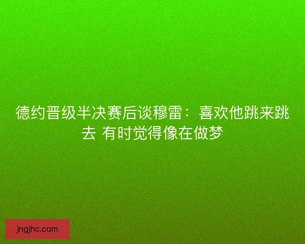 德约晋级半决赛后谈穆雷：喜欢他跳来跳去 有时觉得像在做梦