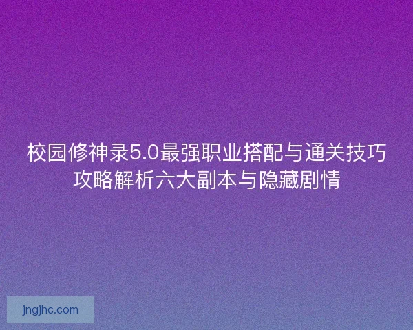 校园修神录5.0最强职业搭配与通关技巧攻略解析六大副本与隐藏剧情