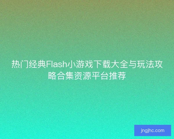 热门经典Flash小游戏下载大全与玩法攻略合集资源平台推荐