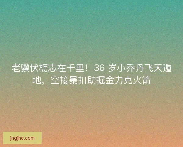 老骥伏枥志在千里！36 岁小乔丹飞天遁地，空接暴扣助掘金力克火箭