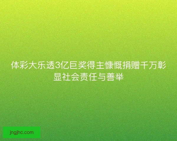 体彩大乐透3亿巨奖得主慷慨捐赠千万彰显社会责任与善举 体彩大乐透3亿巨奖得主慷慨捐赠千万彰显社会责任与善举