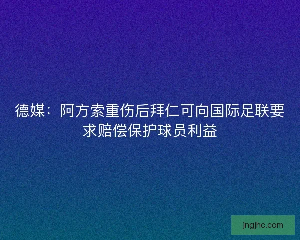德媒：阿方索重伤后拜仁可向国际足联要求赔偿保护球员利益