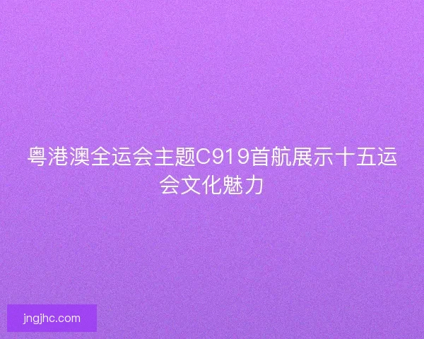 粤港澳全运会主题C919首航展示十五运会文化魅力