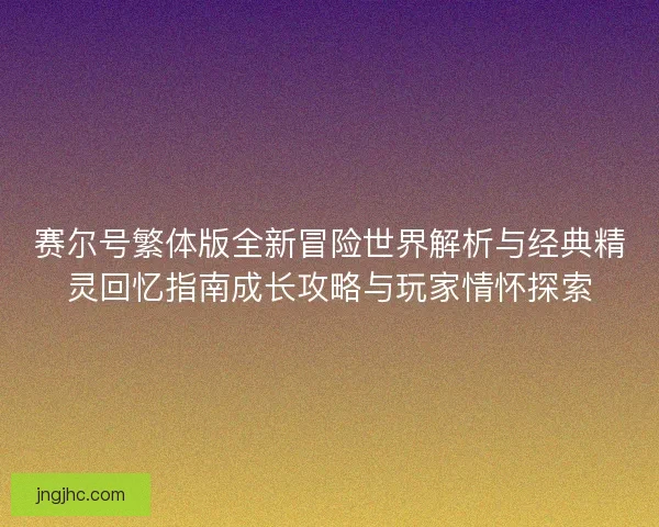 赛尔号繁体版全新冒险世界解析与经典精灵回忆指南成长攻略与玩家情怀探索
