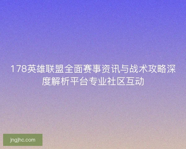 178英雄联盟全面赛事资讯与战术攻略深度解析平台专业社区互动