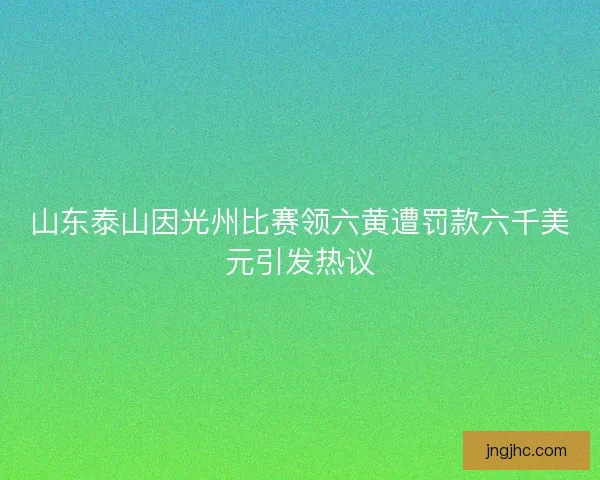 山东泰山因光州比赛领六黄遭罚款六千美元引发热议 山东泰山因光州比赛领六黄遭罚款六千美元引发热议