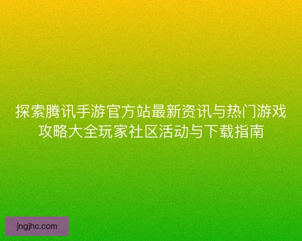 探索腾讯手游官方站最新资讯与热门游戏攻略大全玩家社区活动与下载指南