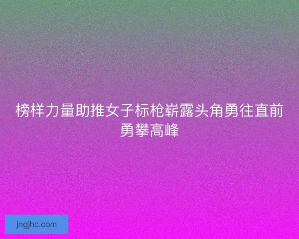 榜样力量助推女子标枪崭露头角勇往直前勇攀高峰
