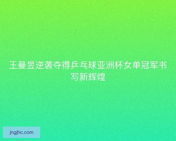 王曼昱逆袭夺得乒乓球亚洲杯女单冠军书写新辉煌 王曼昱逆袭夺得乒乓球亚洲杯女单冠军书写新辉煌