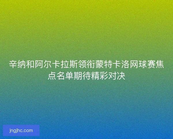辛纳和阿尔卡拉斯领衔蒙特卡洛网球赛焦点名单期待精彩对决