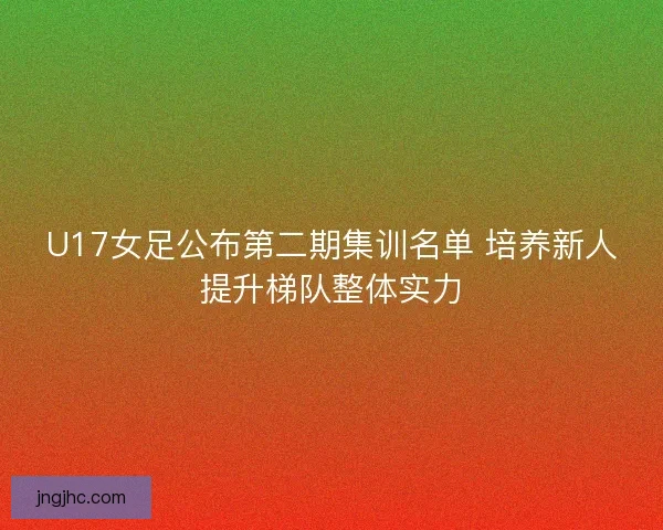 U17女足公布第二期集训名单 培养新人提升梯队整体实力