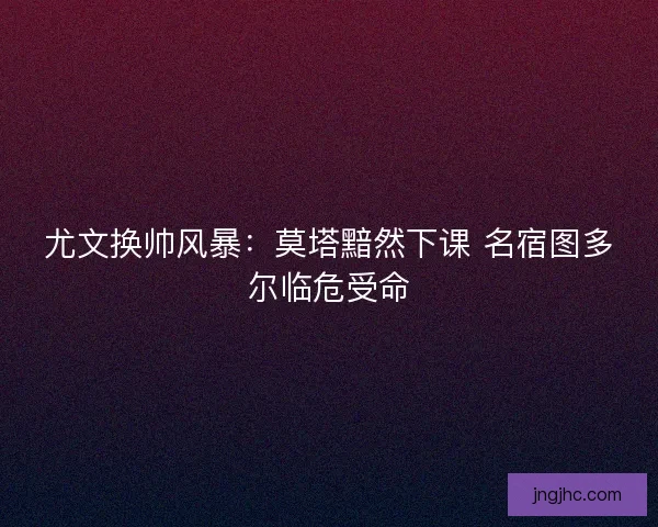 尤文换帅风暴：莫塔黯然下课 名宿图多尔临危受命