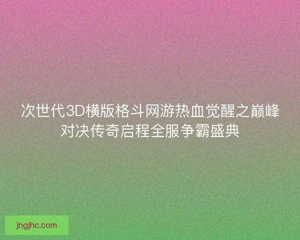 次世代3D横版格斗网游热血觉醒之巅峰对决传奇启程全服争霸盛典
