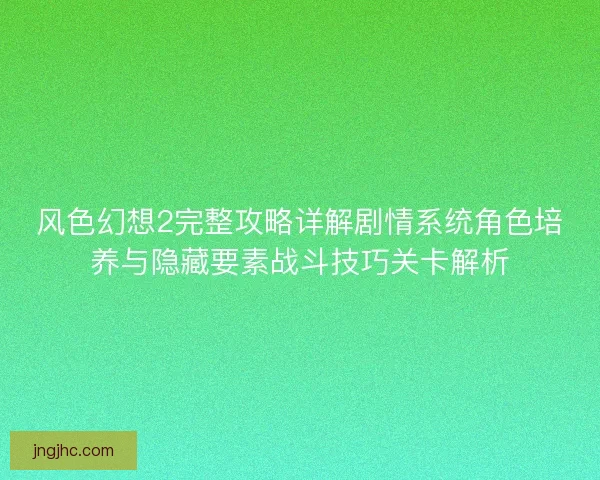 风色幻想2完整攻略详解剧情系统角色培养与隐藏要素战斗技巧关卡解析