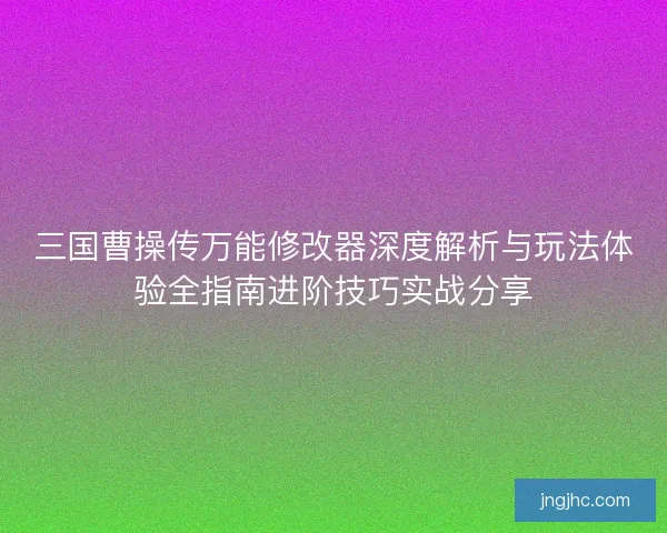 三国曹操传万能修改器深度解析与玩法体验全指南进阶技巧实战分享 三国曹操传万能修改器深度解析与玩法体验全指南进阶技巧实战分享