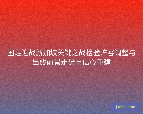 国足迎战新加坡关键之战检验阵容调整与出线前景走势与信心重建 国足迎战新加坡关键之战检验阵容调整与出线前景走势与信心重建
