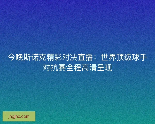 今晚斯诺克精彩对决直播：世界顶级球手对抗赛全程高清呈现