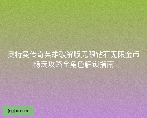 奥特曼传奇英雄破解版无限钻石无限金币畅玩攻略全角色解锁指南