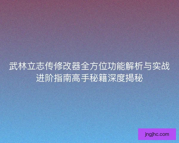 武林立志传修改器全方位功能解析与实战进阶指南高手秘籍深度揭秘 武林立志传修改器全方位功能解析与实战进阶指南高手秘籍深度揭秘