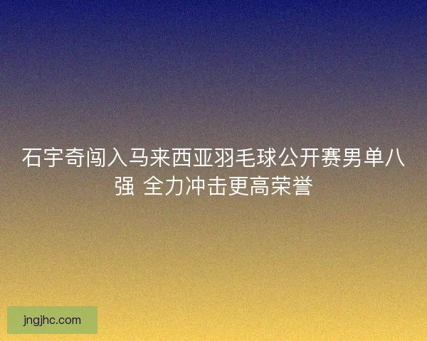 石宇奇闯入马来西亚羽毛球公开赛男单八强 全力冲击更高荣誉 石宇奇闯入马来西亚羽毛球公开赛男单八强 全力冲击更高荣誉