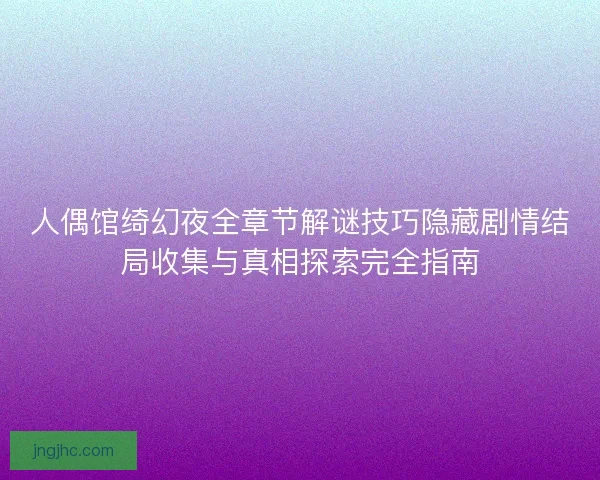 人偶馆绮幻夜全章节解谜技巧隐藏剧情结局收集与真相探索完全指南