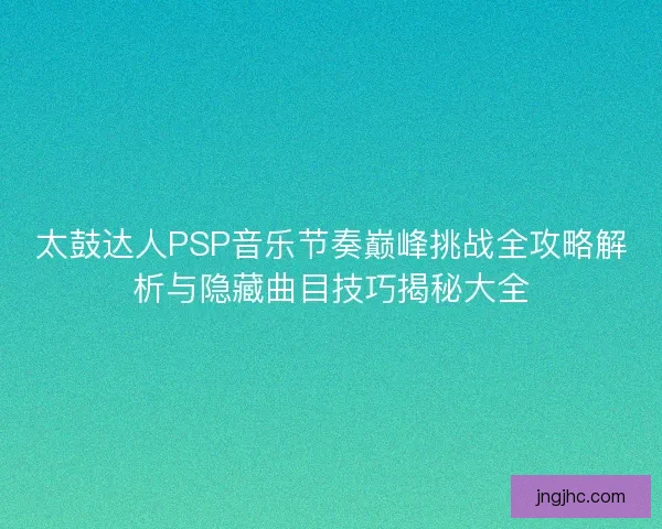 太鼓达人PSP音乐节奏巅峰挑战全攻略解析与隐藏曲目技巧揭秘大全