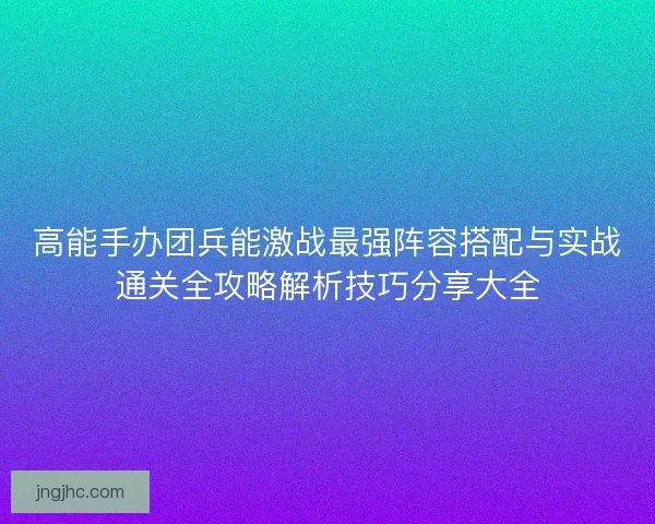 高能手办团兵能激战最强阵容搭配与实战通关全攻略解析技巧分享大全
