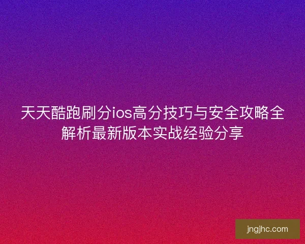 天天酷跑刷分ios高分技巧与安全攻略全解析最新版本实战经验分享 天天酷跑刷分ios高分技巧与安全攻略全解析最新版本实战经验分享
