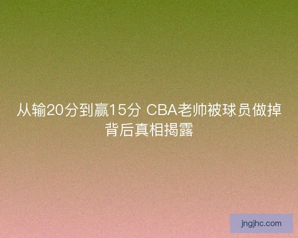 从输20分到赢15分 CBA老帅被球员做掉背后真相揭露