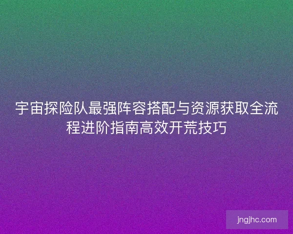 宇宙探险队最强阵容搭配与资源获取全流程进阶指南高效开荒技巧 宇宙探险队最强阵容搭配与资源获取全流程进阶指南高效开荒技巧