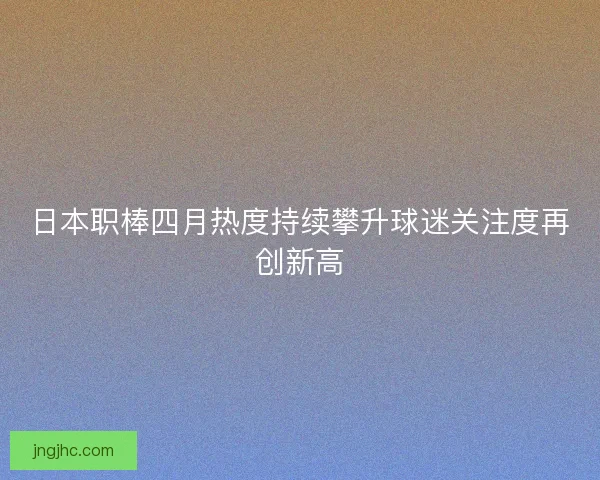 日本职棒四月热度持续攀升球迷关注度再创新高 日本职棒四月热度持续攀升球迷关注度再创新高