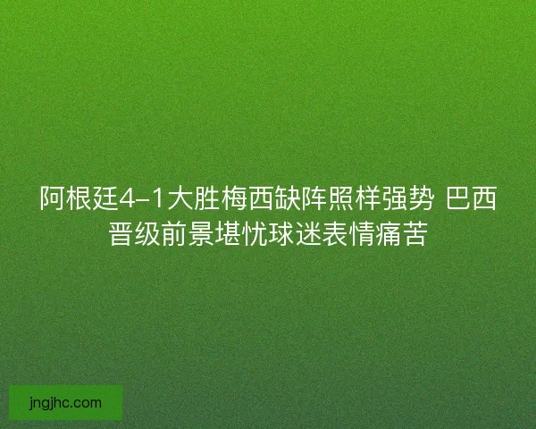 阿根廷4-1大胜梅西缺阵照样强势 巴西晋级前景堪忧球迷表情痛苦 阿根廷4-1大胜梅西缺阵照样强势 巴西晋级前景堪忧球迷表情痛苦