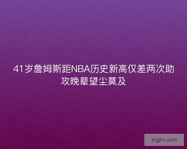 41岁詹姆斯距NBA历史新高仅差两次助攻晚辈望尘莫及 41岁詹姆斯距NBA历史新高仅差两次助攻晚辈望尘莫及